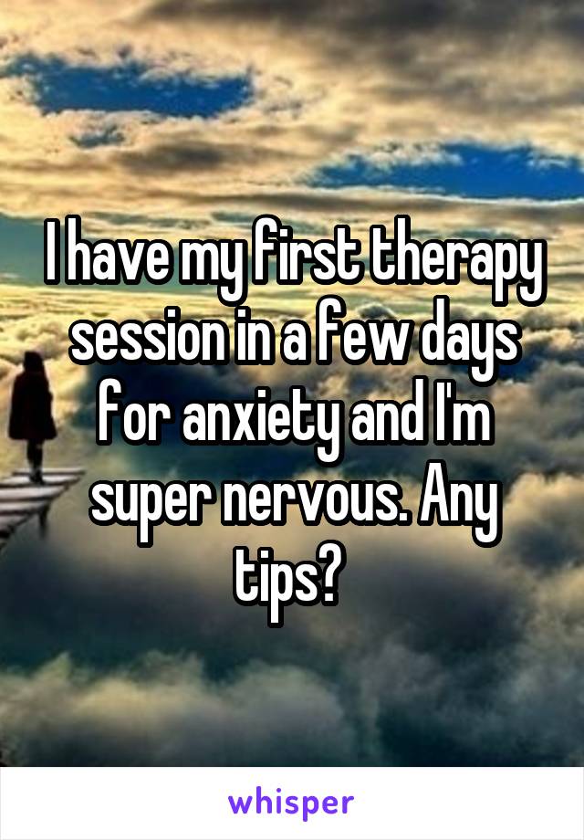 I have my first therapy session in a few days for anxiety and I'm super nervous. Any tips? 