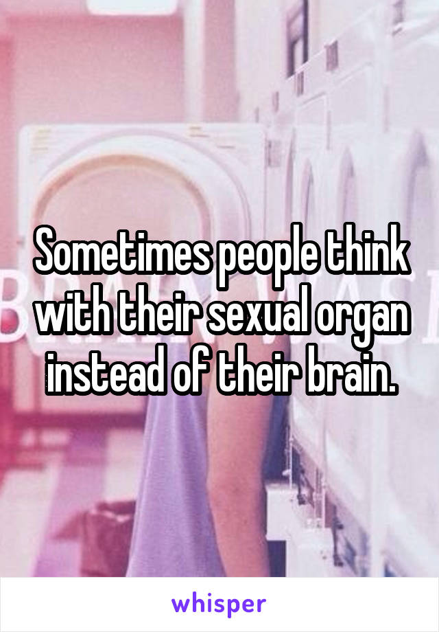 Sometimes people think with their sexual organ instead of their brain.