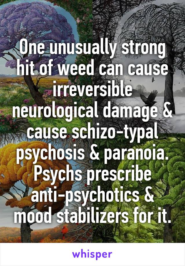 One unusually strong hit of weed can cause irreversible neurological damage & cause schizo-typal psychosis & paranoia. Psychs prescribe anti-psychotics & mood stabilizers for it.