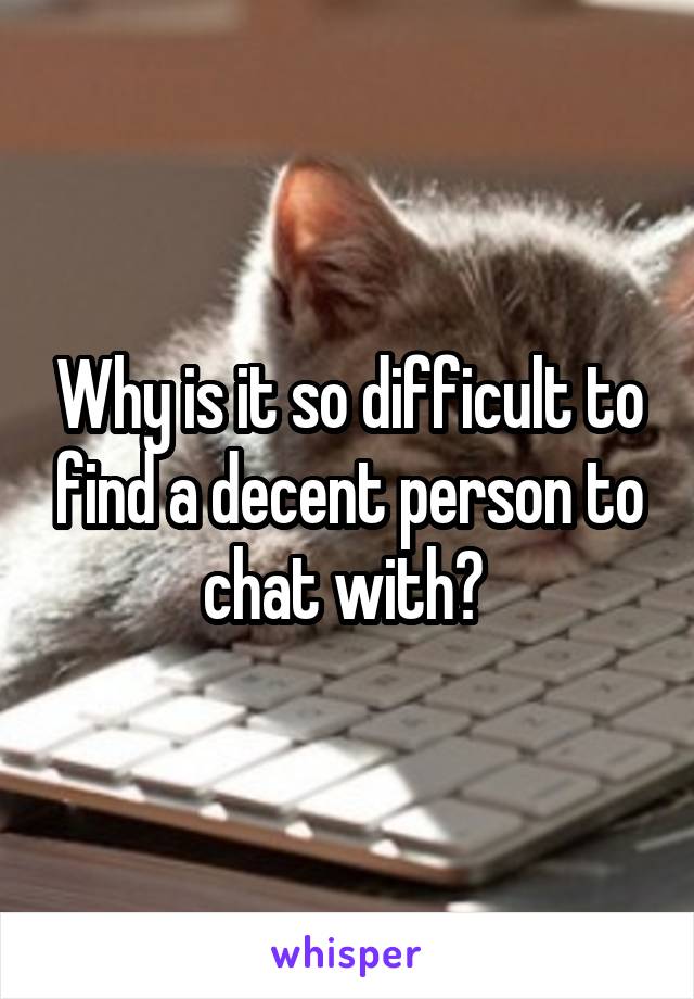 Why is it so difficult to find a decent person to chat with? 