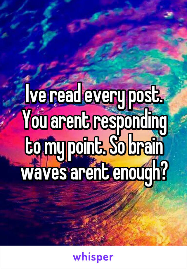 Ive read every post. You arent responding to my point. So brain waves arent enough?