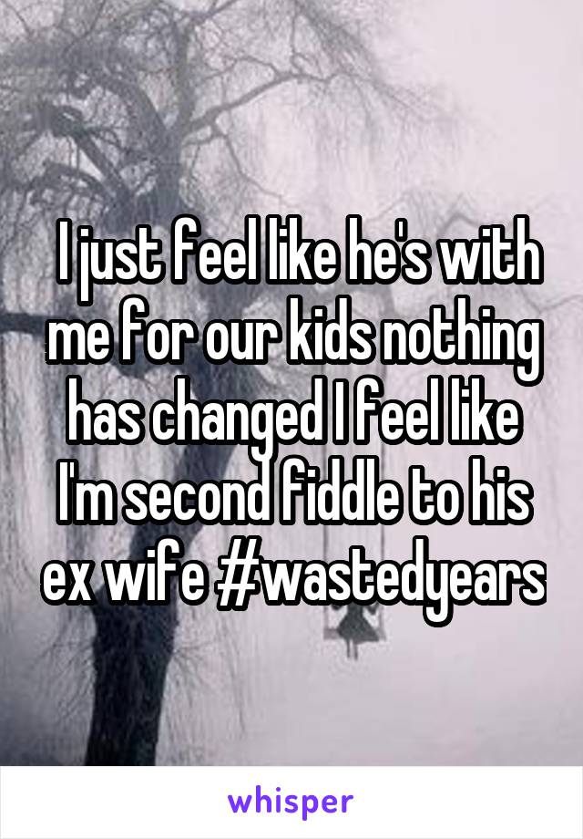  I just feel like he's with me for our kids nothing has changed I feel like I'm second fiddle to his ex wife #wastedyears