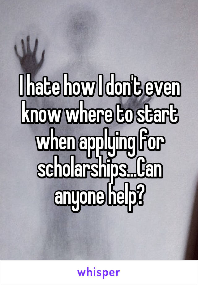 I hate how I don't even know where to start when applying for scholarships...Can anyone help?