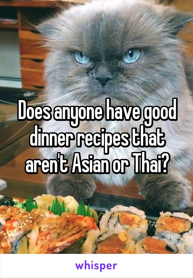 Does anyone have good dinner recipes that aren't Asian or Thai?