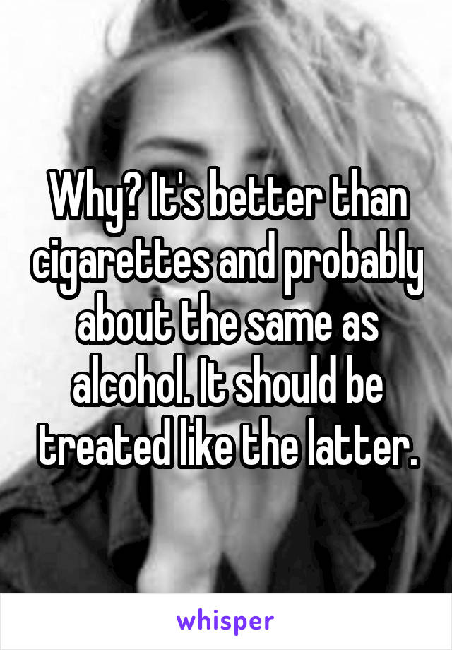 Why? It's better than cigarettes and probably about the same as alcohol. It should be treated like the latter.