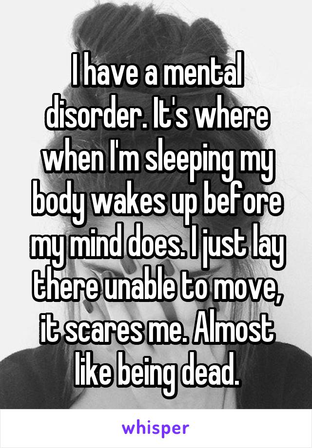 I have a mental disorder. It's where when I'm sleeping my body wakes up before my mind does. I just lay there unable to move, it scares me. Almost like being dead.