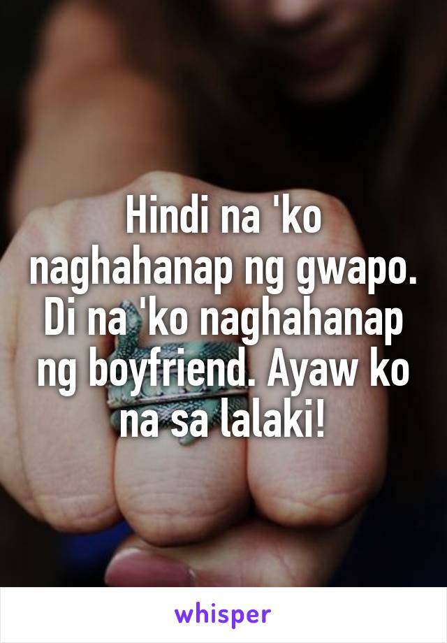 Hindi na 'ko naghahanap ng gwapo. Di na 'ko naghahanap ng boyfriend. Ayaw ko na sa lalaki!