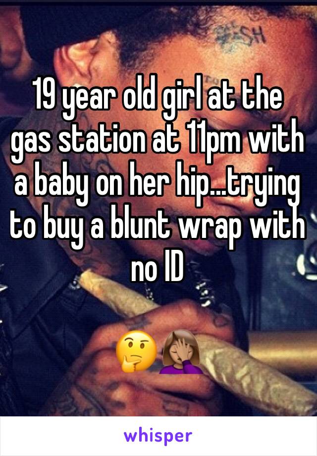 19 year old girl at the gas station at 11pm with a baby on her hip...trying to buy a blunt wrap with no ID

🤔🤦🏽‍♀️