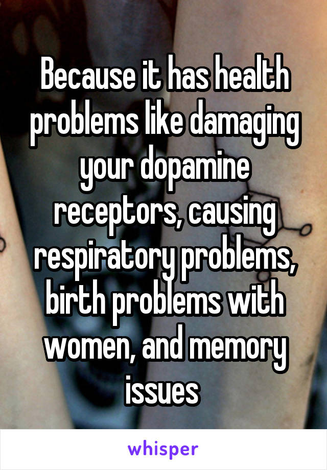 Because it has health problems like damaging your dopamine receptors, causing respiratory problems, birth problems with women, and memory issues 