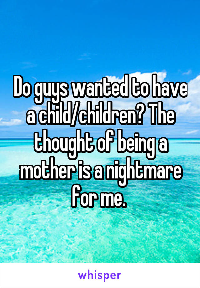 Do guys wanted to have a child/children? The thought of being a mother is a nightmare for me. 