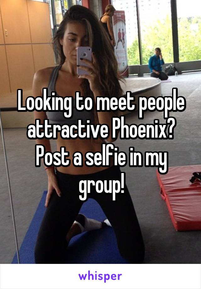 Looking to meet people attractive Phoenix? Post a selfie in my group!