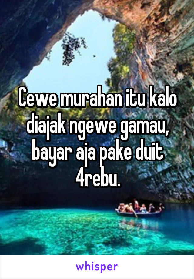 Cewe murahan itu kalo diajak ngewe gamau, bayar aja pake duit 4rebu.