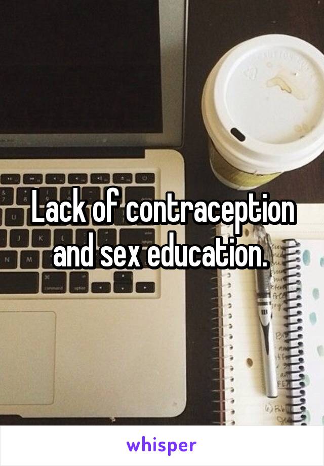 Lack of contraception and sex education. 