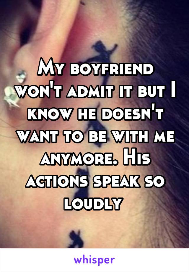 My boyfriend won't admit it but I know he doesn't want to be with me anymore. His actions speak so loudly 