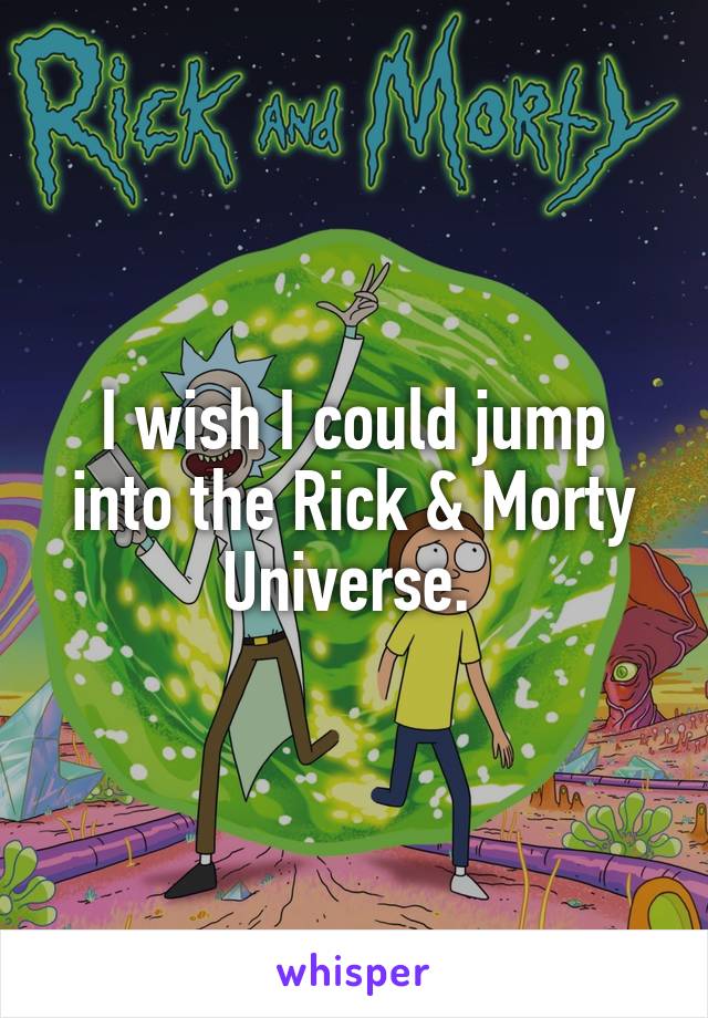 I wish I could jump into the Rick & Morty Universe. 