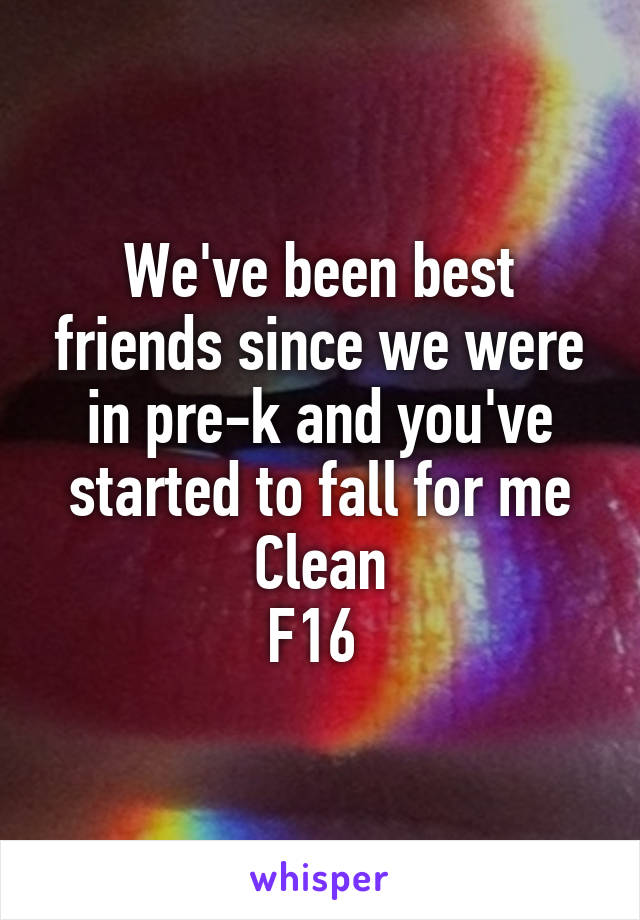 We've been best friends since we were in pre-k and you've started to fall for me
Clean
F16 