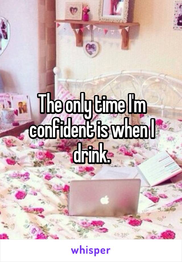 The only time I'm confident is when I drink.