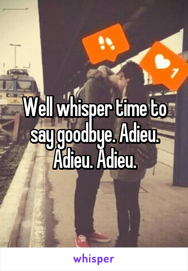 Well whisper time to say goodbye. Adieu. Adieu. Adieu.