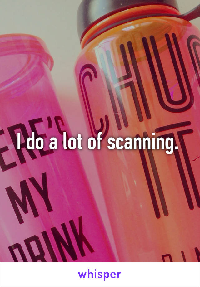 I do a lot of scanning. 