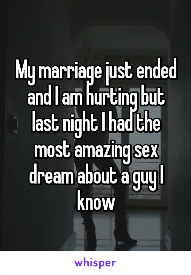 My marriage just ended and I am hurting but last night I had the most amazing sex dream about a guy I know