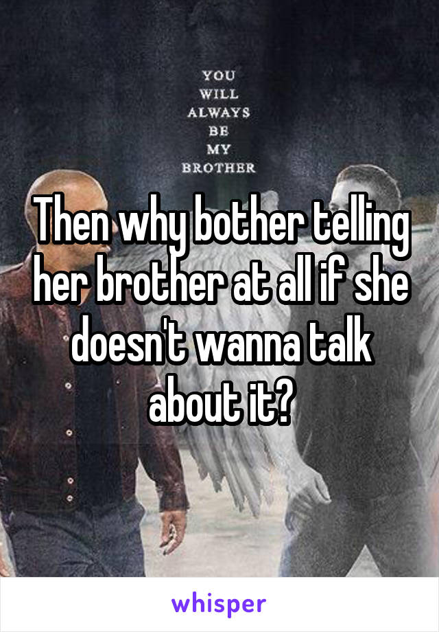 Then why bother telling her brother at all if she doesn't wanna talk about it?