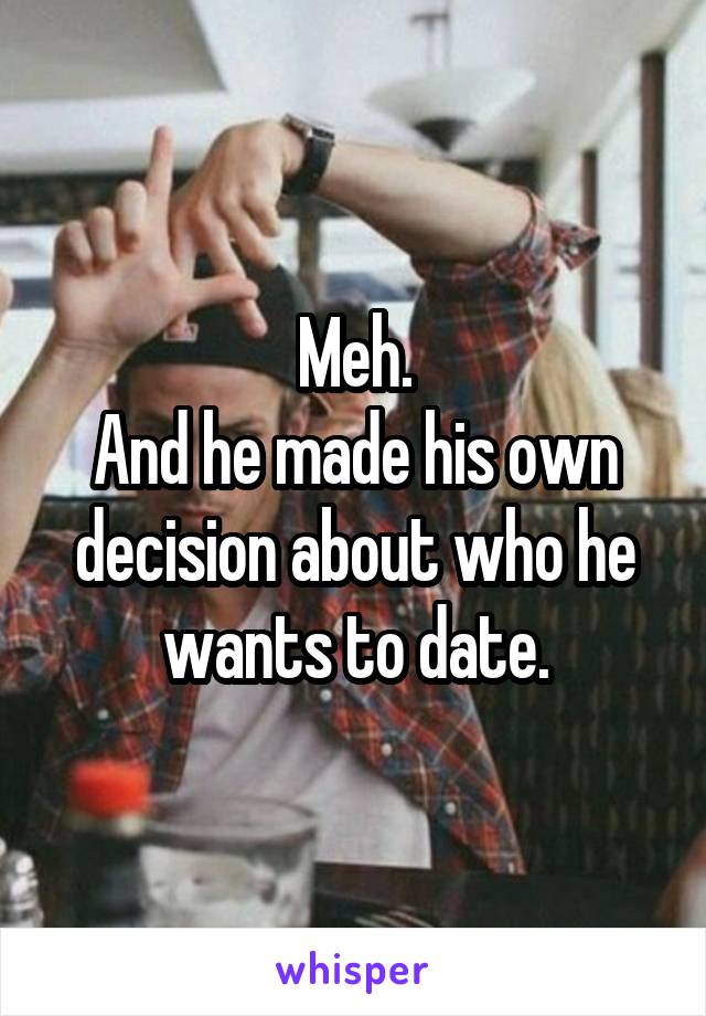 Meh.
And he made his own decision about who he wants to date.