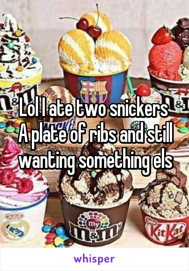 Lol I ate two snickers 
A plate of ribs and still wanting something els
