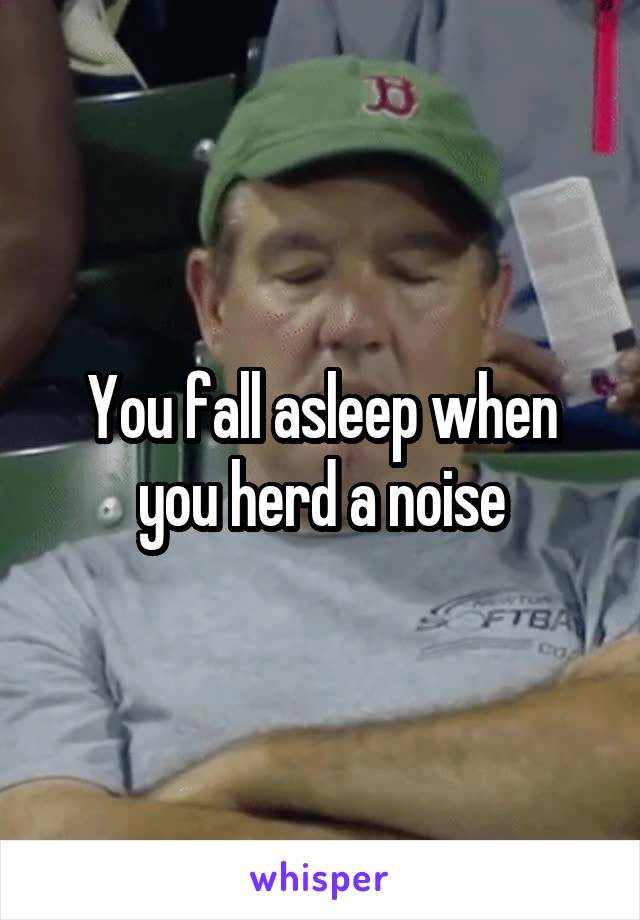 You fall asleep when you herd a noise