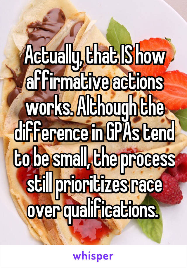 Actually, that IS how affirmative actions works. Although the difference in GPAs tend to be small, the process still prioritizes race over qualifications. 