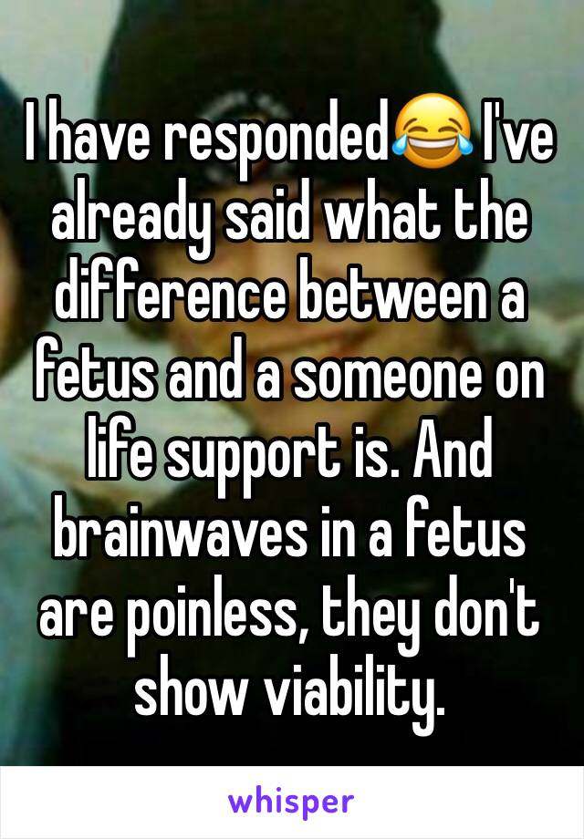 I have responded😂 I've already said what the difference between a fetus and a someone on life support is. And brainwaves in a fetus are poinless, they don't show viability. 