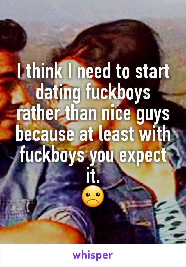 I think I need to start dating fuckboys rather than nice guys because at least with fuckboys you expect it.                            ☹