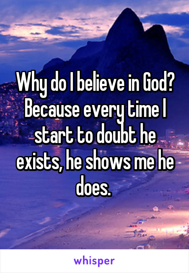 Why do I believe in God? Because every time I start to doubt he exists, he shows me he does. 