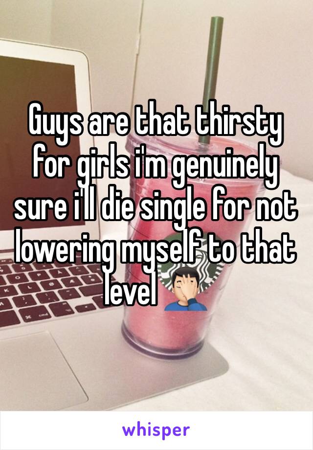 Guys are that thirsty for girls i'm genuinely sure i'll die single for not lowering myself to that level 🤦🏻‍♂️