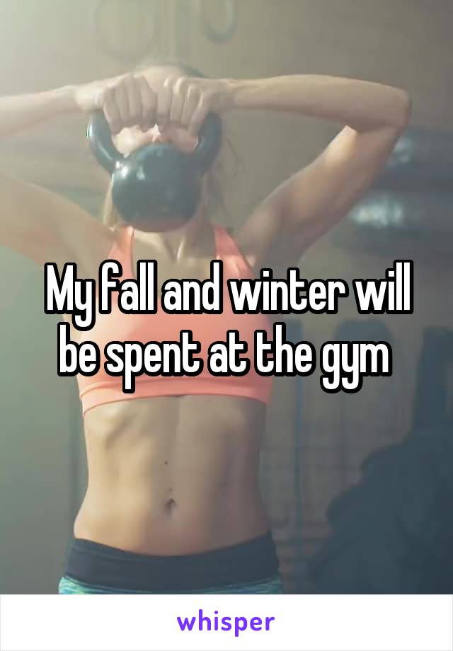 My fall and winter will be spent at the gym 