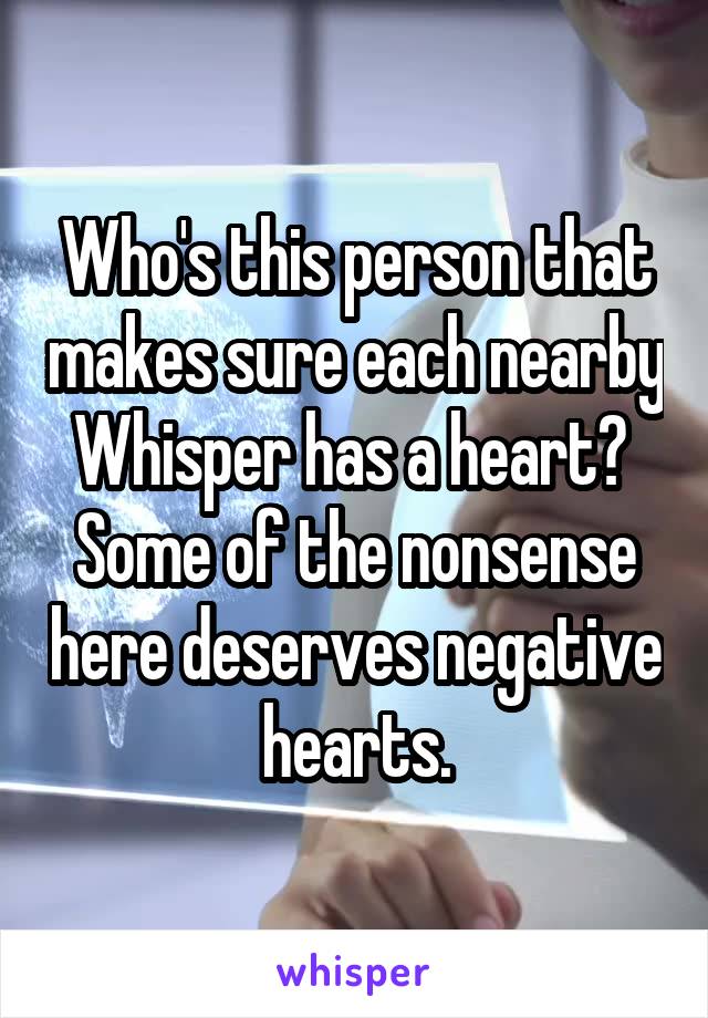 Who's this person that makes sure each nearby Whisper has a heart? 
Some of the nonsense here deserves negative hearts.