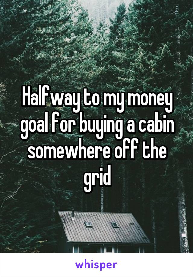 Halfway to my money goal for buying a cabin somewhere off the grid