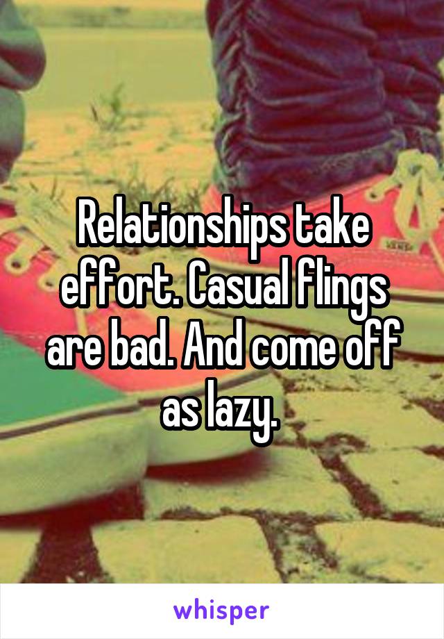 Relationships take effort. Casual flings are bad. And come off as lazy. 