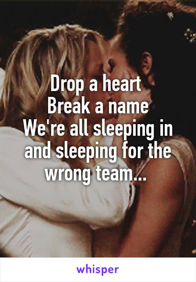 Drop a heart 
Break a name
We're all sleeping in and sleeping for the wrong team... 
