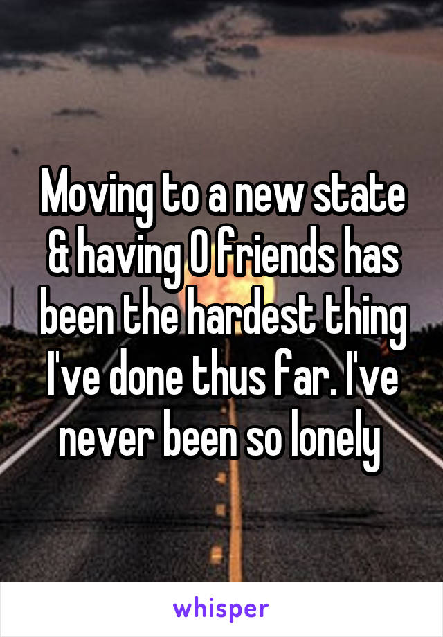 Moving to a new state & having 0 friends has been the hardest thing I've done thus far. I've never been so lonely 