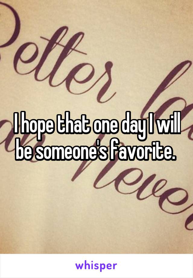 I hope that one day I will be someone's favorite. 