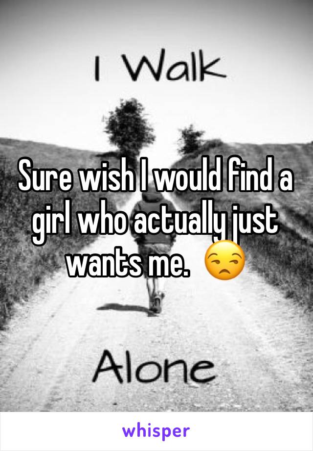 Sure wish I would find a girl who actually just wants me.  😒