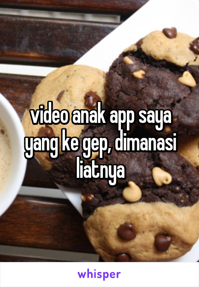 video anak app saya yang ke gep, dimanasi liatnya