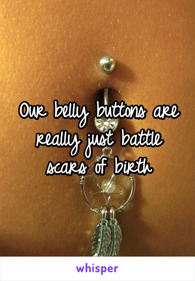 Our belly buttons are really just battle scars of birth