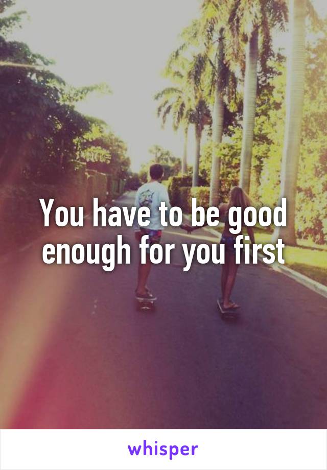 You have to be good enough for you first