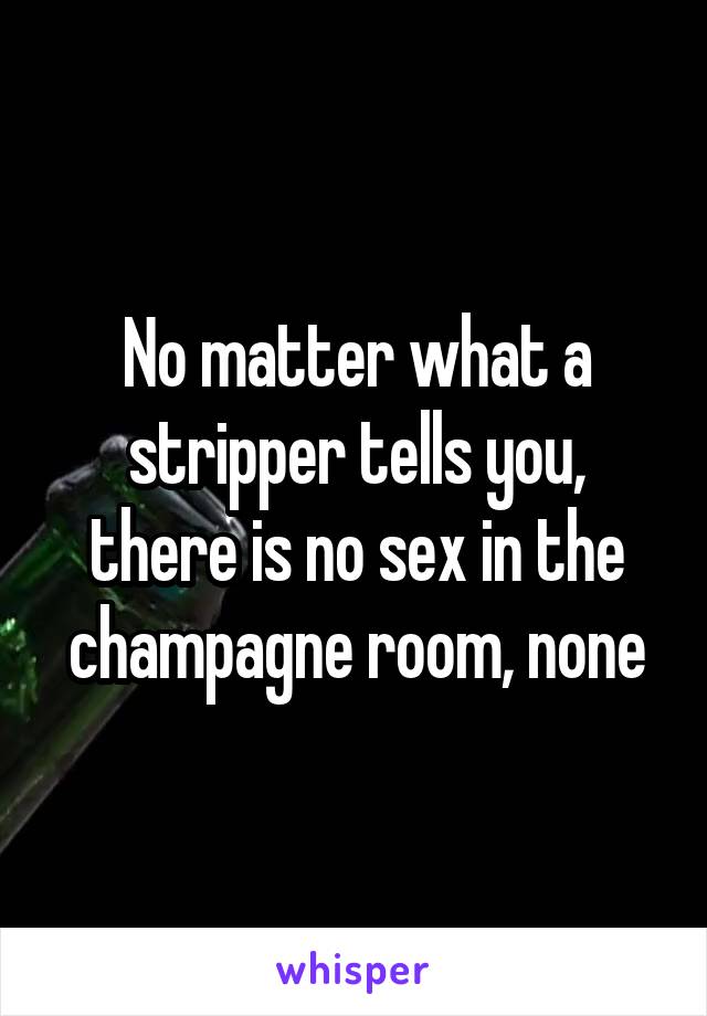 No matter what a stripper tells you, there is no sex in the champagne room, none