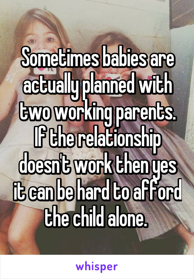 Sometimes babies are actually planned with two working parents. If the relationship doesn't work then yes it can be hard to afford the child alone. 