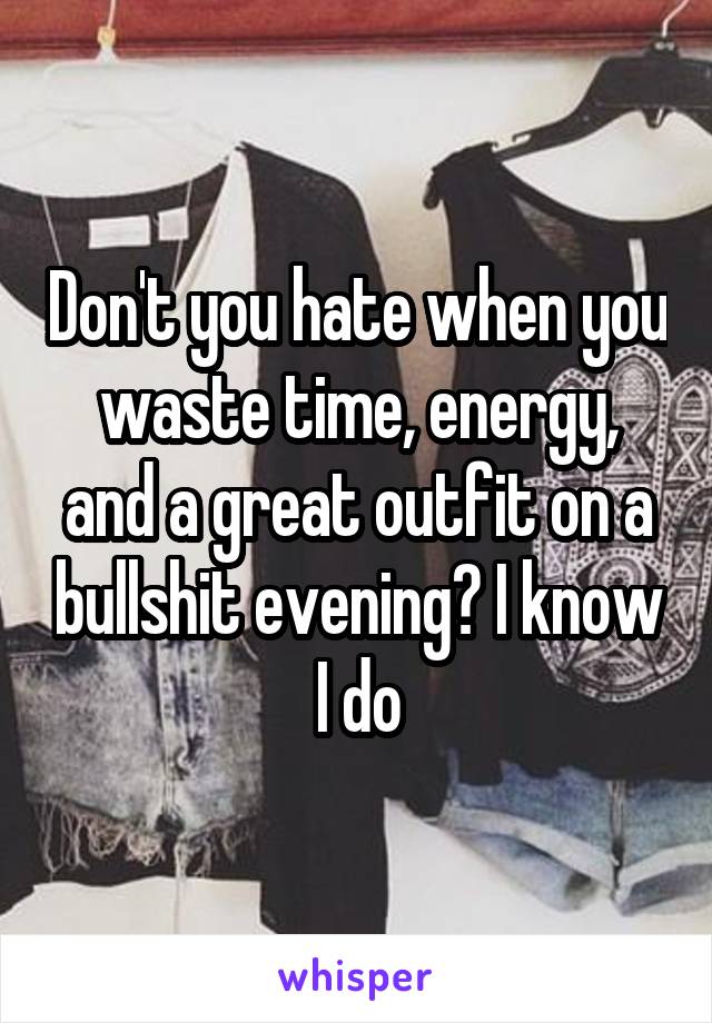 Don't you hate when you waste time, energy, and a great outfit on a bullshit evening? I know I do