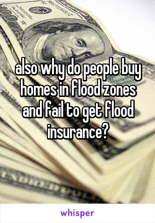 also why do people buy homes in flood zones
and fail to get flood
insurance?
