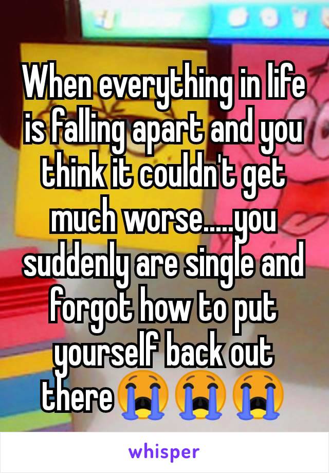 When everything in life is falling apart and you think it couldn't get much worse.....you suddenly are single and forgot how to put yourself back out there😭😭😭