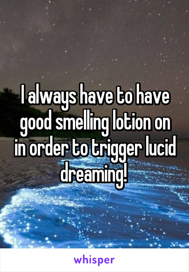 I always have to have good smelling lotion on in order to trigger lucid dreaming! 